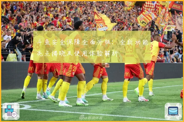 斗鱼安全保障全面升级：全新功能亮点揭晓及使用体验解析