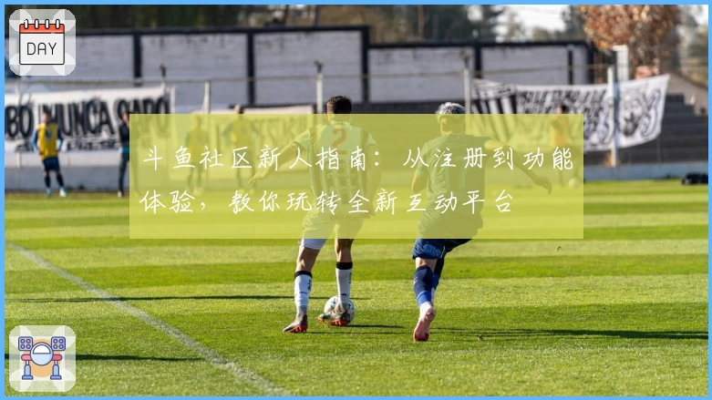 斗鱼社区新人指南：从注册到功能体验，教你玩转全新互动平台