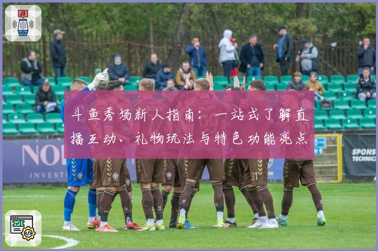斗鱼秀场新人指南：一站式了解直播互动、礼物玩法与特色功能亮点