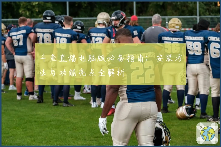 斗鱼直播电脑版必备指南:安装方法与功能亮点全解析