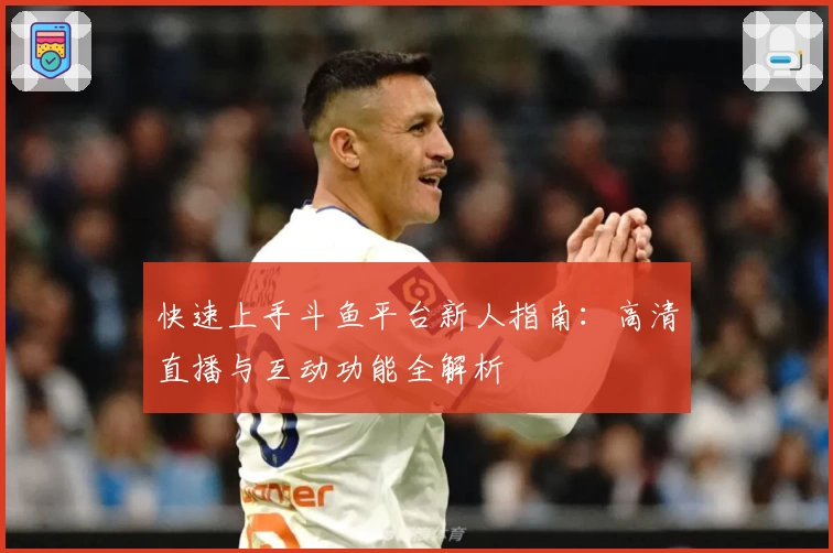 快速上手斗鱼平台新人指南：高清直播与互动功能全解析