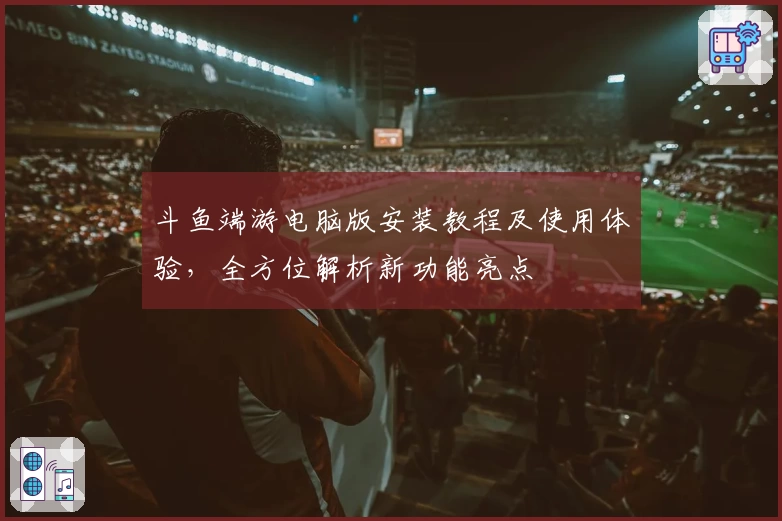 斗鱼端游电脑版安装教程及使用体验，全方位解析新功能亮点