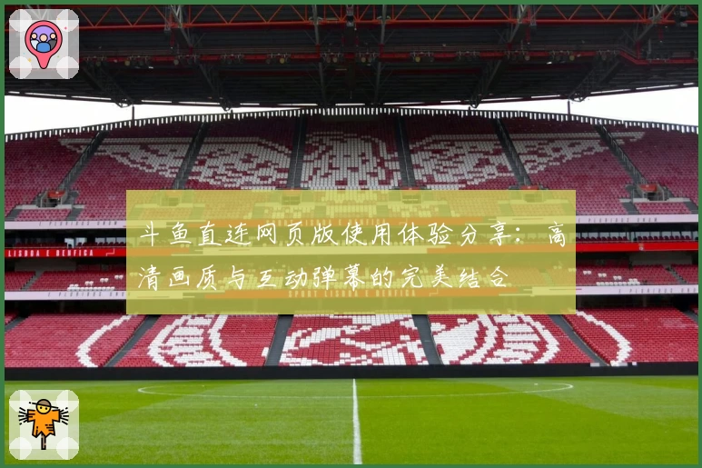 斗鱼直连网页版使用体验分享：高清画质与互动弹幕的完美结合