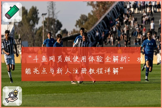 “斗鱼网页版使用体验全解析：功能亮点与新人注册教程详解”