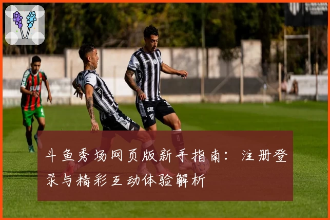 斗鱼秀场网页版新手指南:注册登录与精彩互动体验解析