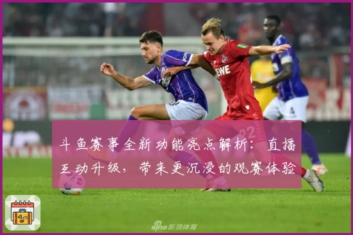斗鱼赛事全新功能亮点解析：直播互动升级，带来更沉浸的观赛体验