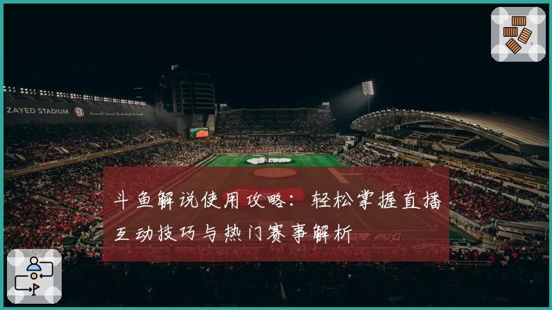 斗鱼解说使用攻略：轻松掌握直播互动技巧与热门赛事解析