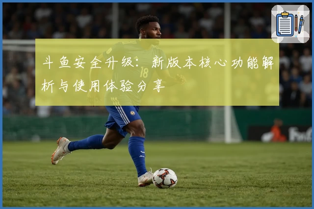 斗鱼安全升级：新版本核心功能解析与使用体验分享