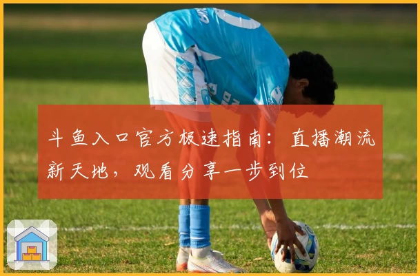 斗鱼入口官方极速指南：直播潮流新天地，观看分享一步到位