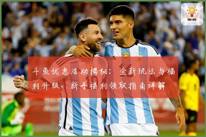 斗鱼优惠活动揭秘：全新玩法与福利升级，新手福利领取指南详解