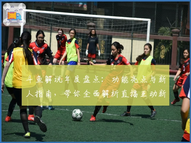 斗鱼解说年度盘点：功能亮点与新人指南，带你全面解析直播互动新体验