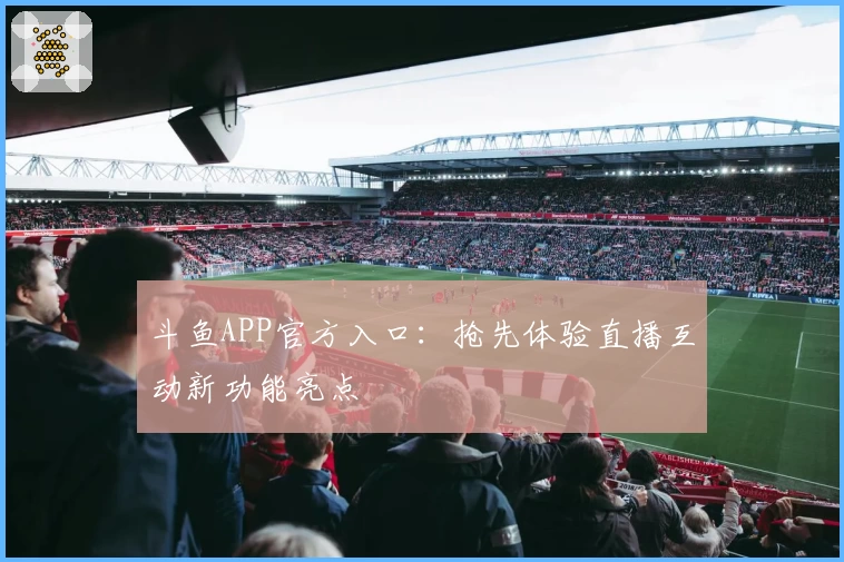 斗鱼APP官方入口：抢先体验直播互动新功能亮点