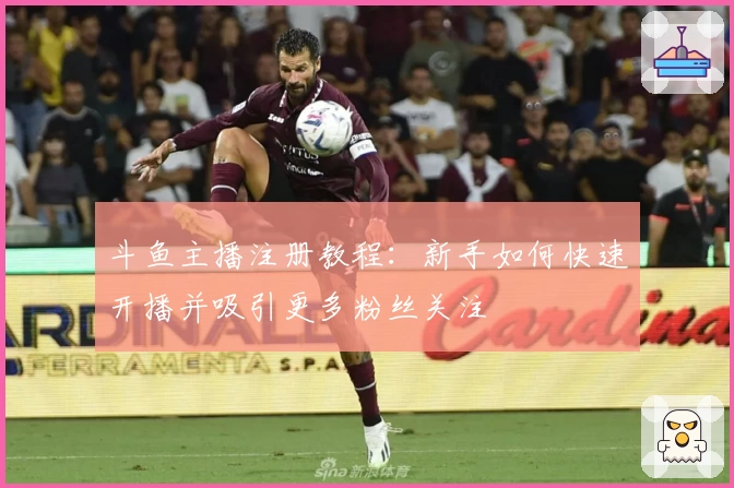 斗鱼主播注册教程：新手如何快速开播并吸引更多粉丝关注