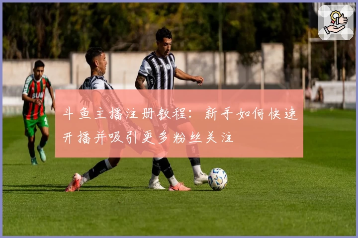 斗鱼主播注册教程:新手如何快速开播并吸引更多粉丝关注