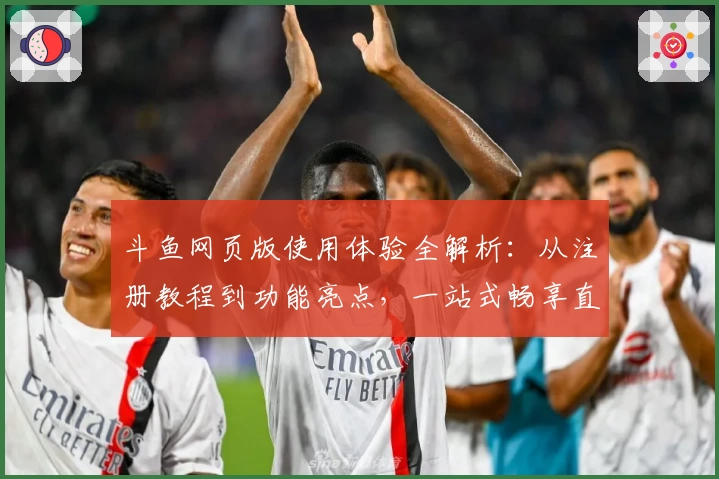 斗鱼网页版使用体验全解析：从注册教程到功能亮点，一站式畅享直播世界