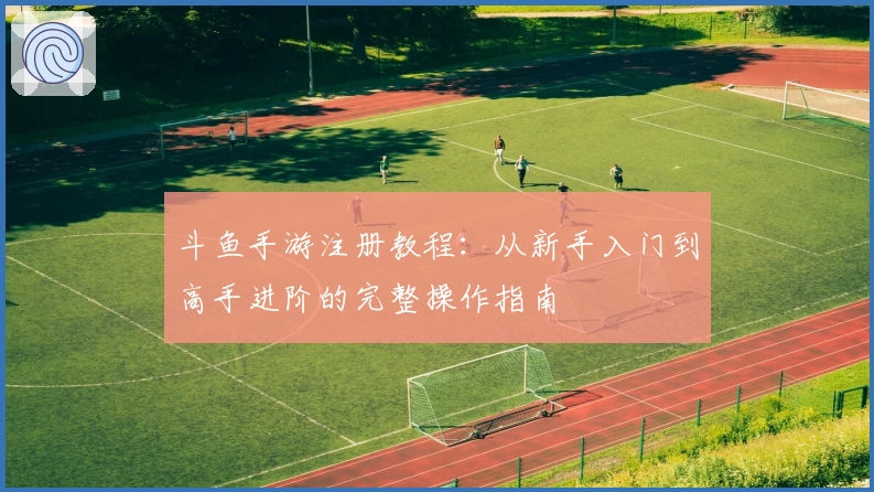 斗鱼手游注册教程：从新手入门到高手进阶的完整操作指南