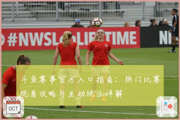 斗鱼赛事官方入口指南:热门比赛观看攻略与互动玩法详解