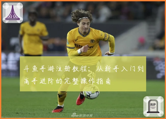 斗鱼手游注册教程：从新手入门到高手进阶的完整操作指南