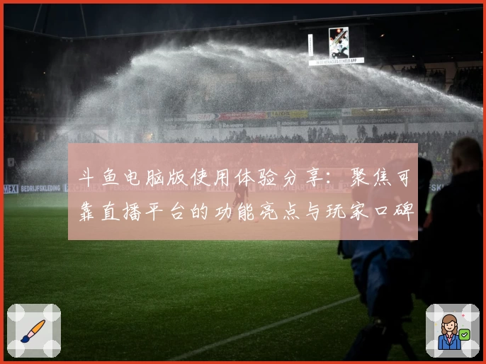 斗鱼电脑版使用体验分享：聚焦可靠直播平台的功能亮点与玩家口碑解析