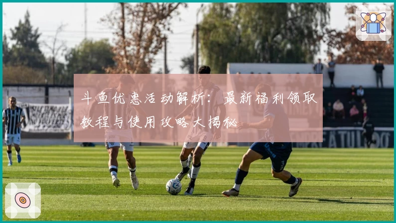 斗鱼优惠活动解析:最新福利领取教程与使用攻略大揭秘