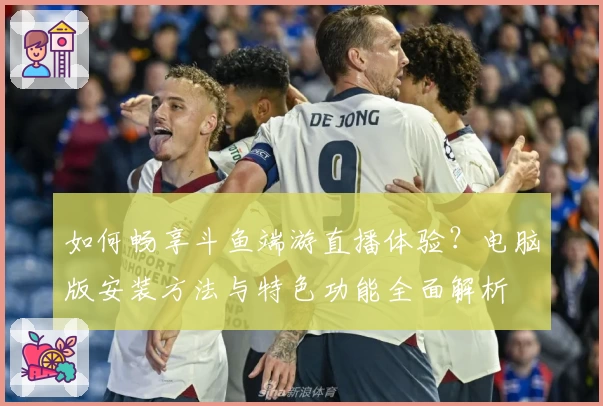 如何畅享斗鱼端游直播体验？电脑版安装方法与特色功能全面解析