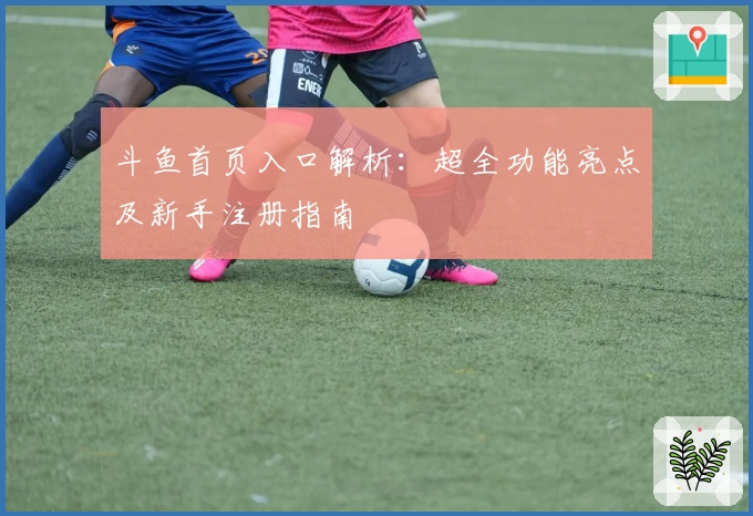 斗鱼首页入口解析:超全功能亮点及新手注册指南