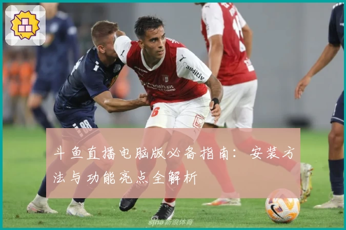 斗鱼直播电脑版必备指南：安装方法与功能亮点全解析