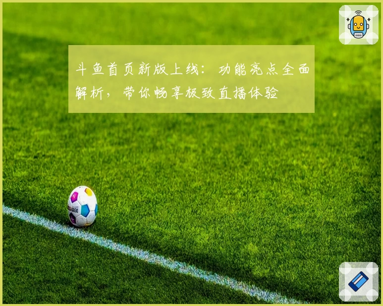 斗鱼首页新版上线：功能亮点全面解析，带你畅享极致直播体验