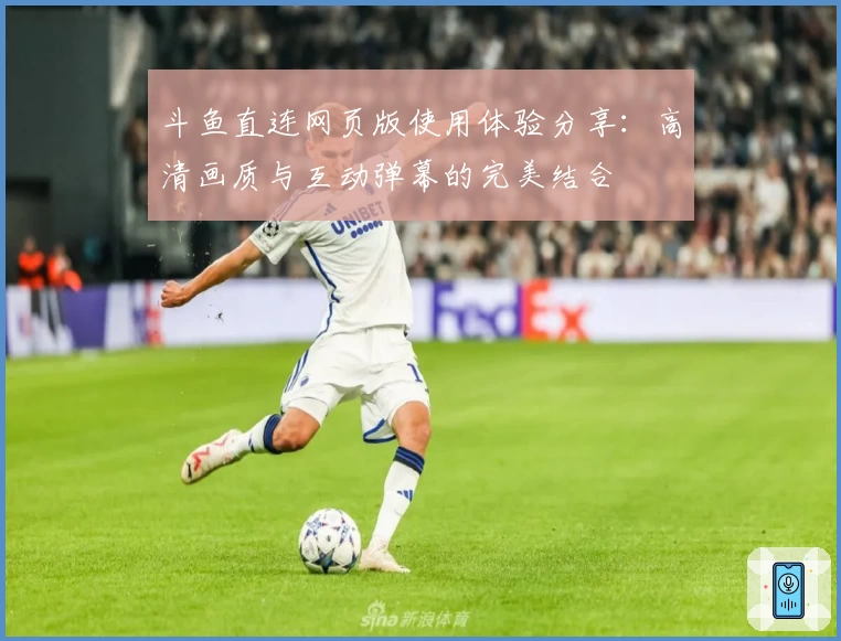 斗鱼直连网页版使用体验分享：高清画质与互动弹幕的完美结合