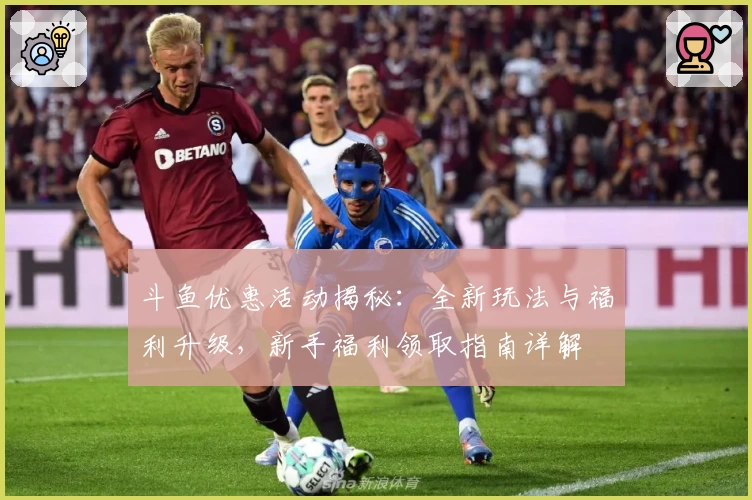 斗鱼优惠活动揭秘：全新玩法与福利升级，新手福利领取指南详解