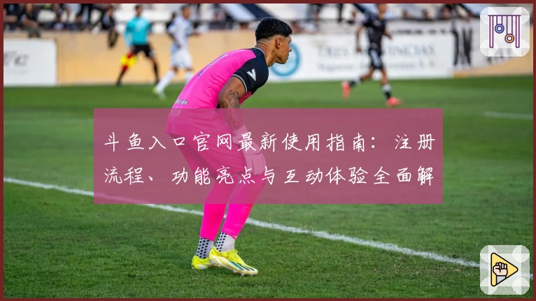 斗鱼入口官网最新使用指南：注册流程、功能亮点与互动体验全面解析
