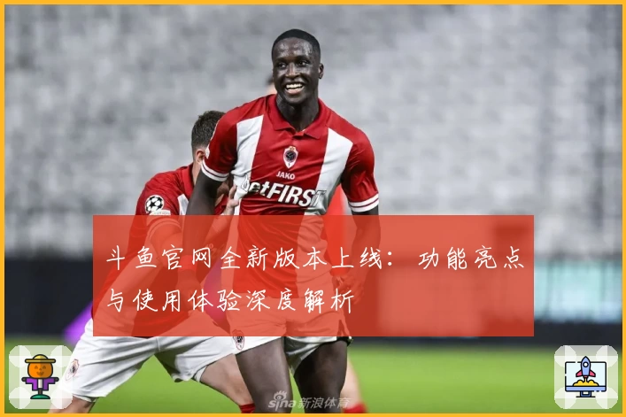 斗鱼官网全新版本上线：功能亮点与使用体验深度解析