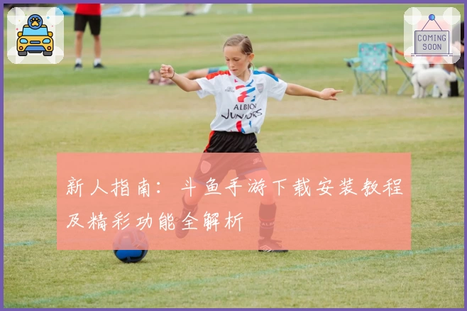 新人指南:斗鱼手游下载安装教程及精彩功能全解析