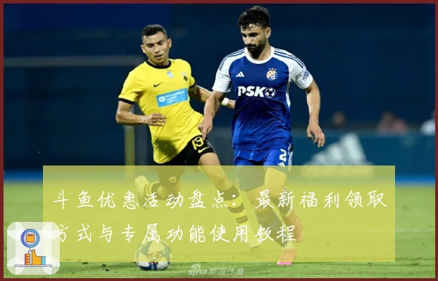 斗鱼优惠活动盘点:最新福利领取方式与专属功能使用教程