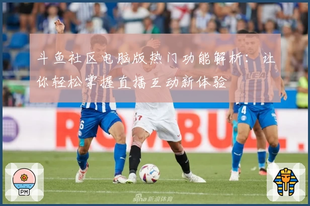 斗鱼社区电脑版热门功能解析：让你轻松掌握直播互动新体验