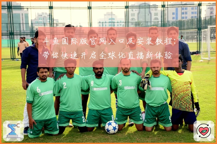 斗鱼国际版官网入口及安装教程：带你快速开启全球化直播新体验