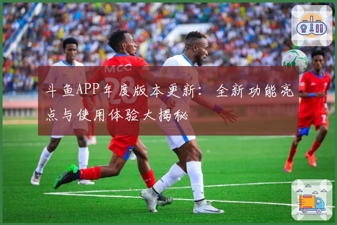 斗鱼APP年度版本更新：全新功能亮点与使用体验大揭秘