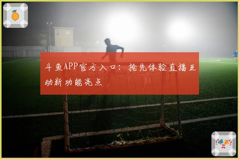 斗鱼APP官方入口：抢先体验直播互动新功能亮点