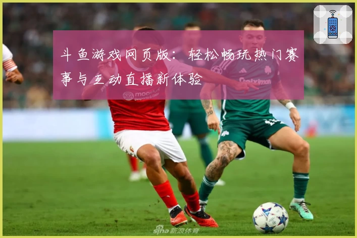 斗鱼游戏网页版：轻松畅玩热门赛事与互动直播新体验