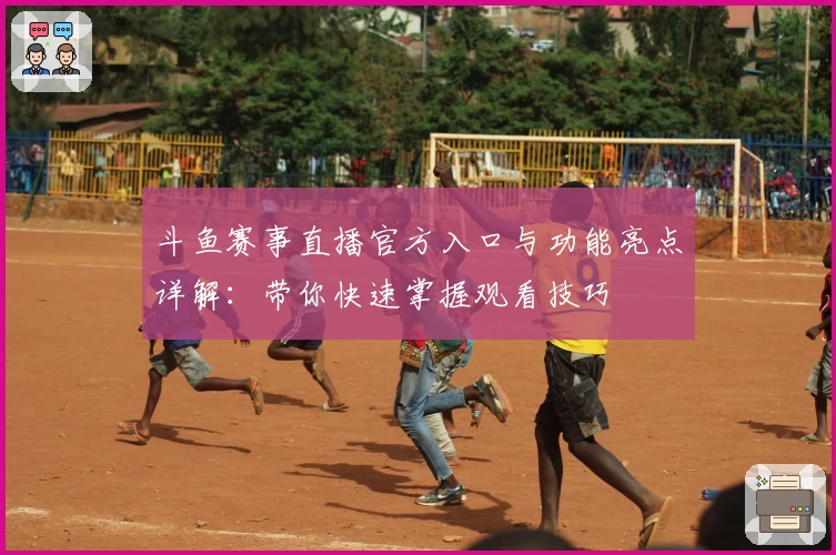 斗鱼赛事直播官方入口与功能亮点详解：带你快速掌握观看技巧
