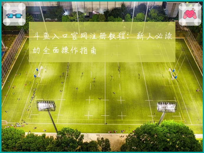 斗鱼入口官网注册教程：新人必读的全面操作指南