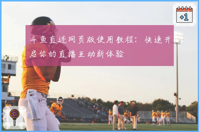 斗鱼直连网页版使用教程：快速开启你的直播互动新体验