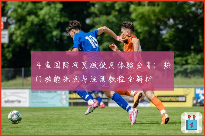 斗鱼国际网页版使用体验分享：热门功能亮点与注册教程全解析