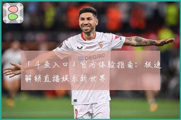「斗鱼入口」官方体验指南：极速解锁直播娱乐新世界