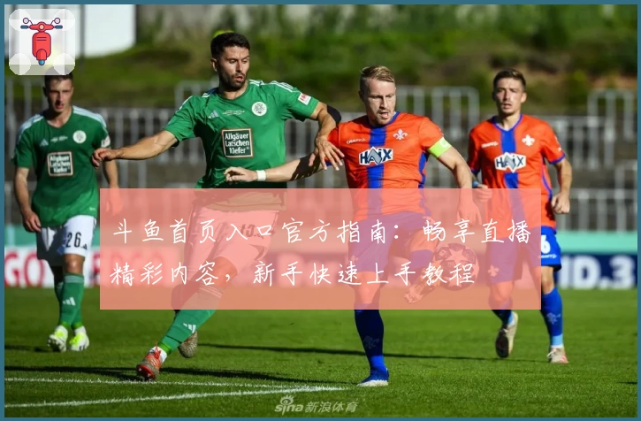 斗鱼首页入口官方指南:畅享直播精彩内容,新手快速上手教程