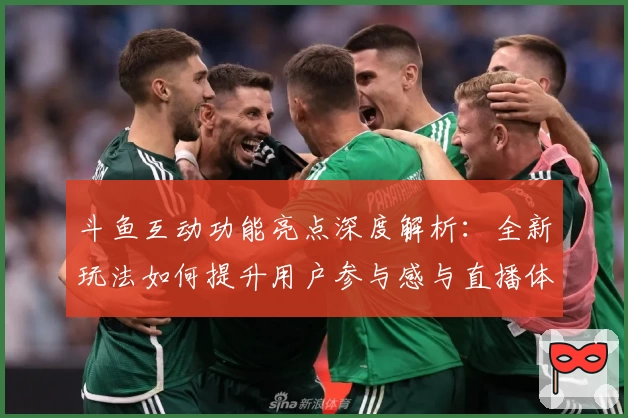 斗鱼互动功能亮点深度解析：全新玩法如何提升用户参与感与直播体验