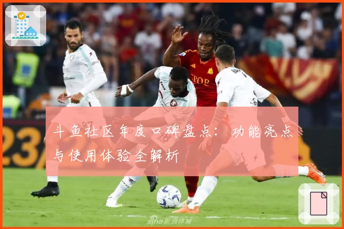 斗鱼社区年度口碑盘点：功能亮点与使用体验全解析