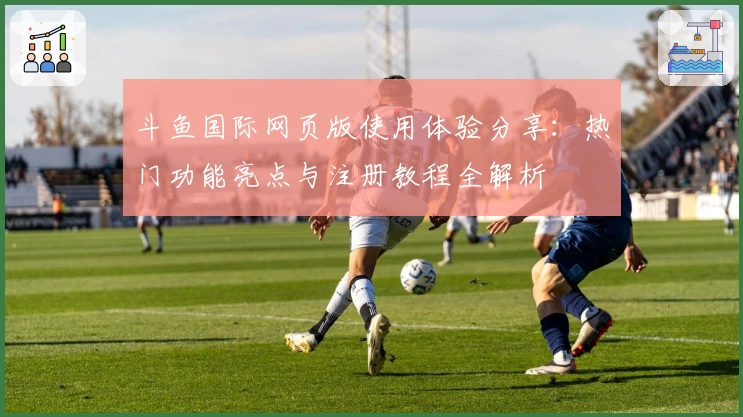 斗鱼国际网页版使用体验分享：热门功能亮点与注册教程全解析