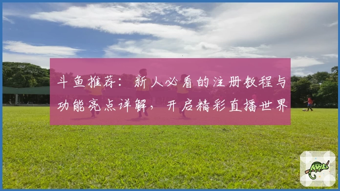 斗鱼推荐：新人必看的注册教程与功能亮点详解，开启精彩直播世界
