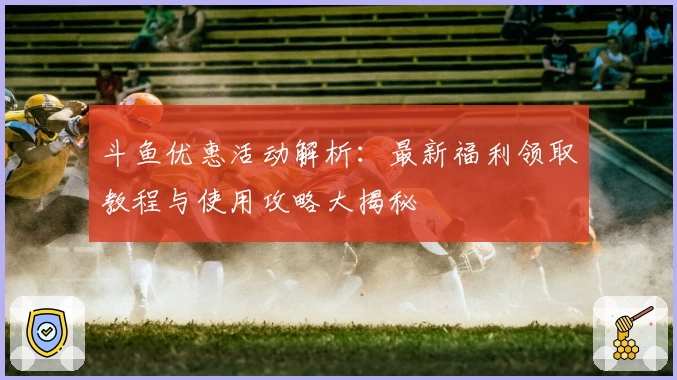 斗鱼优惠活动解析：最新福利领取教程与使用攻略大揭秘